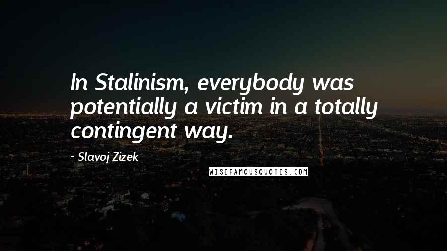 Slavoj Zizek Quotes: In Stalinism, everybody was potentially a victim in a totally contingent way.