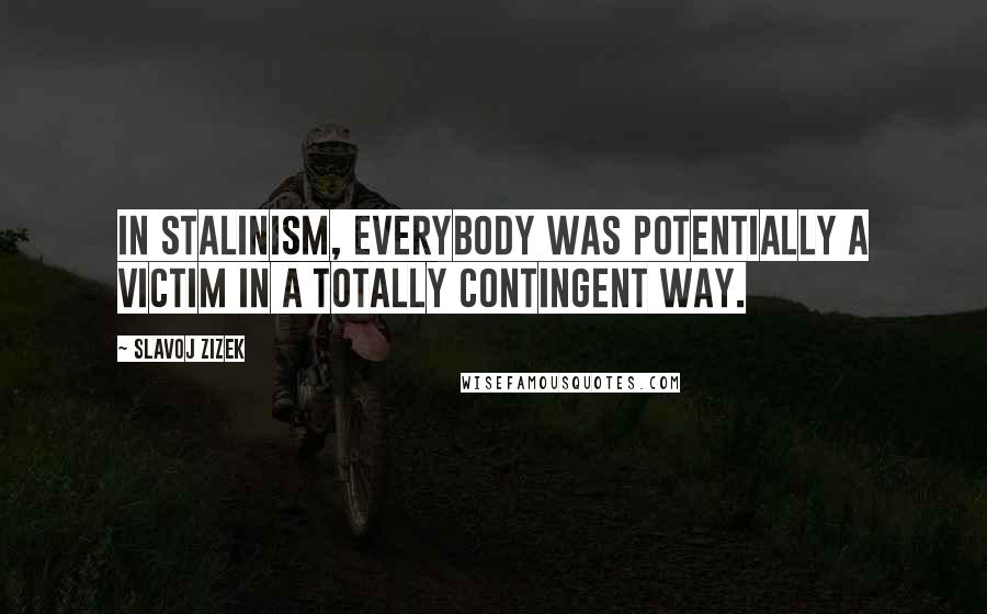 Slavoj Zizek Quotes: In Stalinism, everybody was potentially a victim in a totally contingent way.