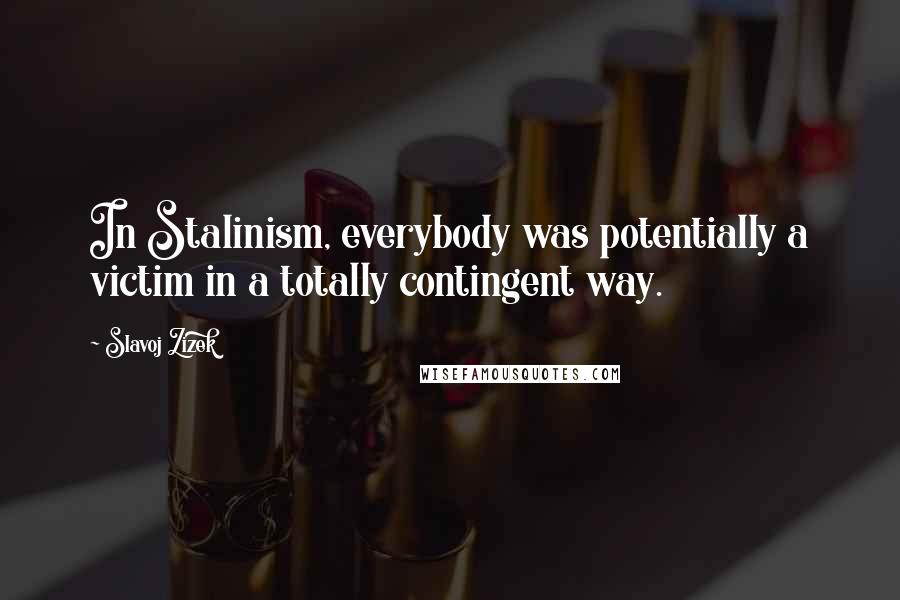 Slavoj Zizek Quotes: In Stalinism, everybody was potentially a victim in a totally contingent way.