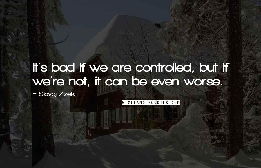 Slavoj Zizek Quotes: It's bad if we are controlled, but if we're not, it can be even worse.