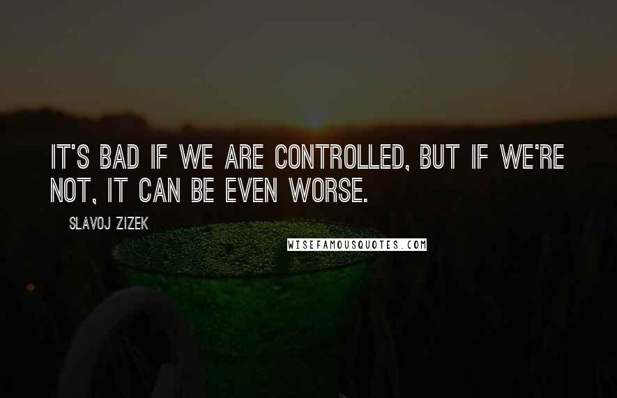 Slavoj Zizek Quotes: It's bad if we are controlled, but if we're not, it can be even worse.