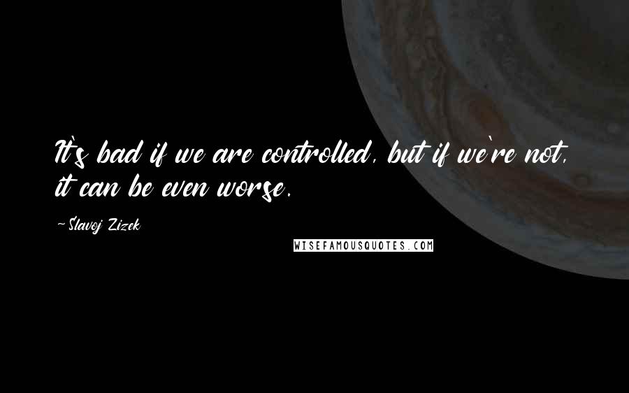 Slavoj Zizek Quotes: It's bad if we are controlled, but if we're not, it can be even worse.