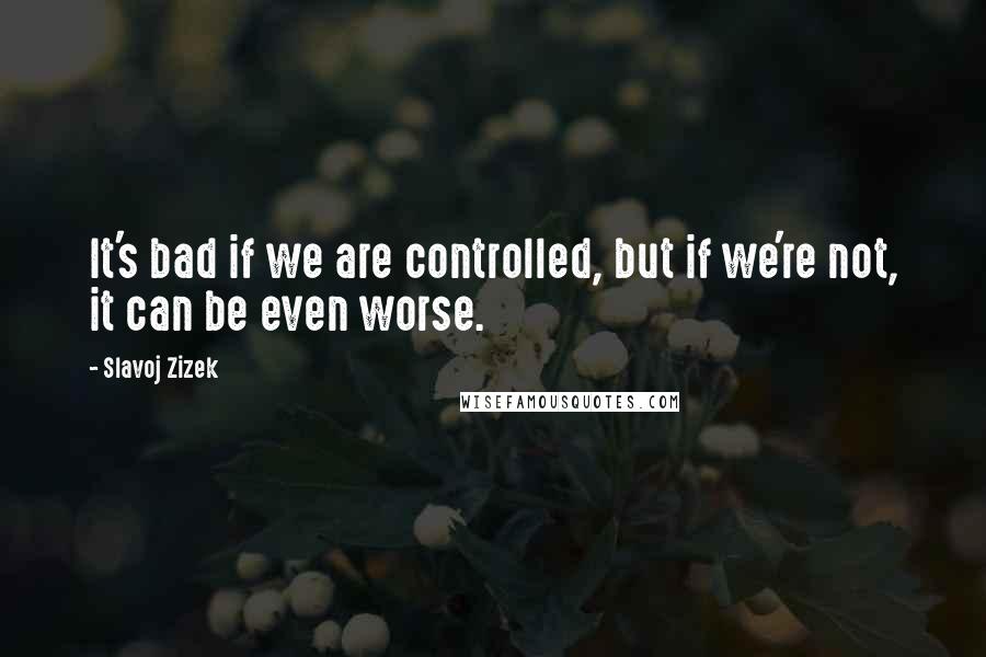 Slavoj Zizek Quotes: It's bad if we are controlled, but if we're not, it can be even worse.