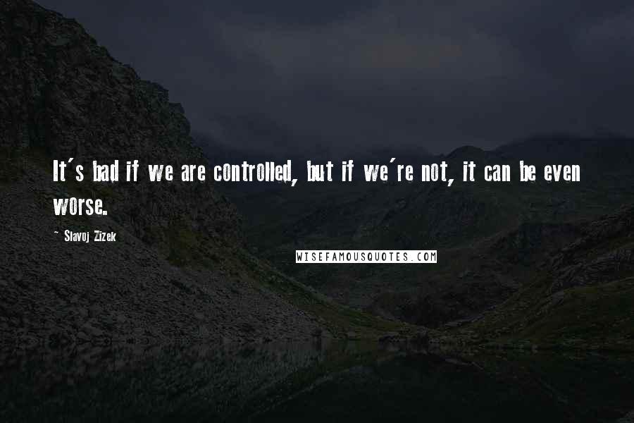 Slavoj Zizek Quotes: It's bad if we are controlled, but if we're not, it can be even worse.