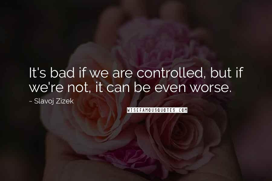 Slavoj Zizek Quotes: It's bad if we are controlled, but if we're not, it can be even worse.