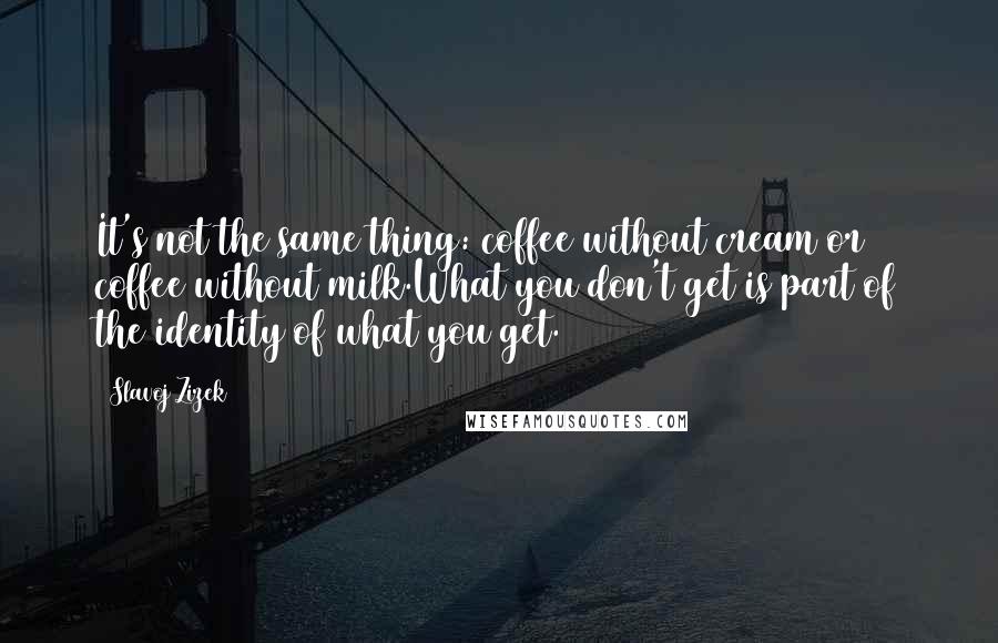 Slavoj Zizek Quotes: It's not the same thing: coffee without cream or coffee without milk.What you don't get is part of the identity of what you get.