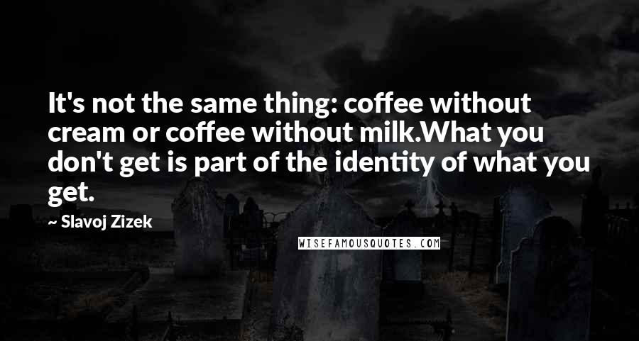 Slavoj Zizek Quotes: It's not the same thing: coffee without cream or coffee without milk.What you don't get is part of the identity of what you get.