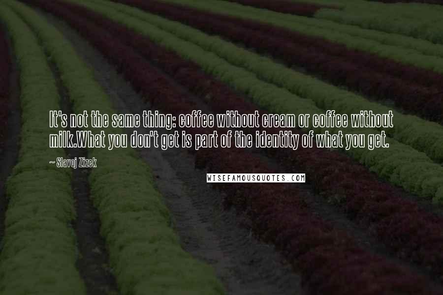 Slavoj Zizek Quotes: It's not the same thing: coffee without cream or coffee without milk.What you don't get is part of the identity of what you get.