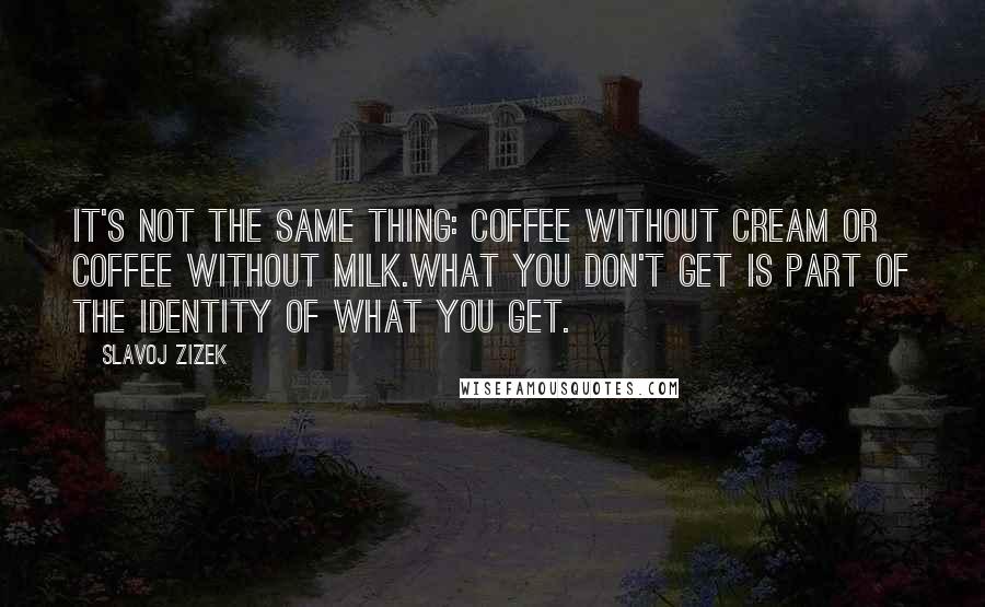 Slavoj Zizek Quotes: It's not the same thing: coffee without cream or coffee without milk.What you don't get is part of the identity of what you get.