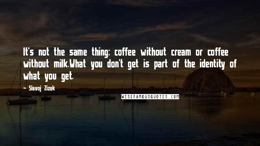 Slavoj Zizek Quotes: It's not the same thing: coffee without cream or coffee without milk.What you don't get is part of the identity of what you get.