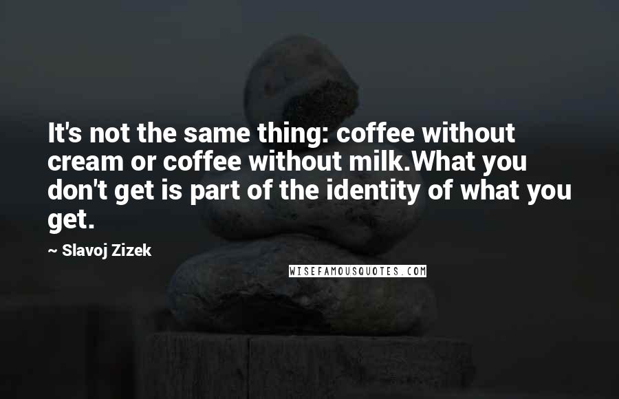 Slavoj Zizek Quotes: It's not the same thing: coffee without cream or coffee without milk.What you don't get is part of the identity of what you get.