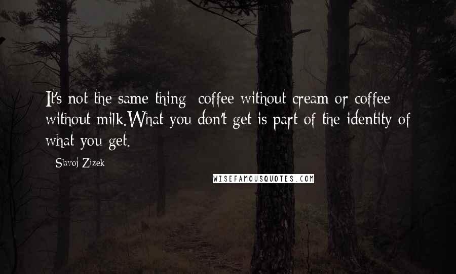 Slavoj Zizek Quotes: It's not the same thing: coffee without cream or coffee without milk.What you don't get is part of the identity of what you get.