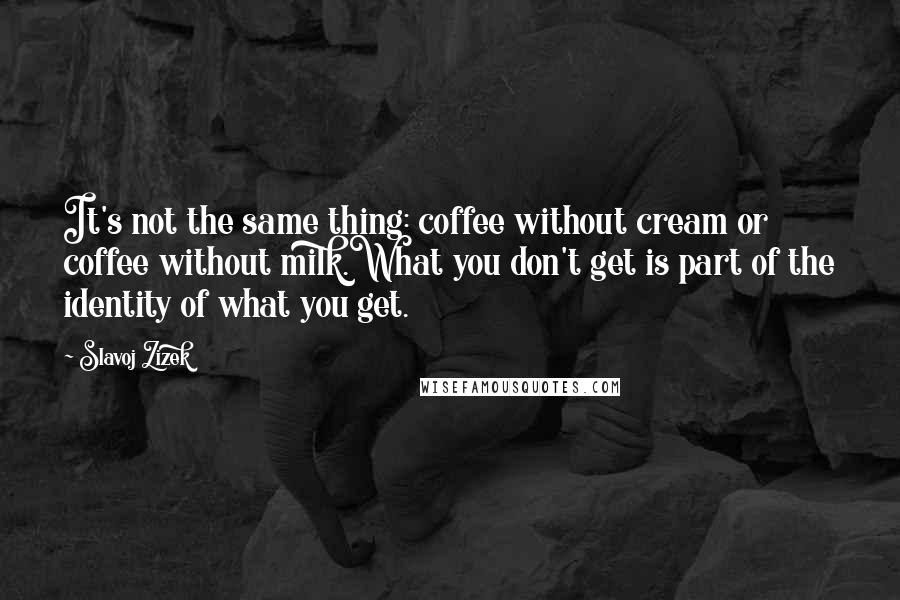 Slavoj Zizek Quotes: It's not the same thing: coffee without cream or coffee without milk.What you don't get is part of the identity of what you get.