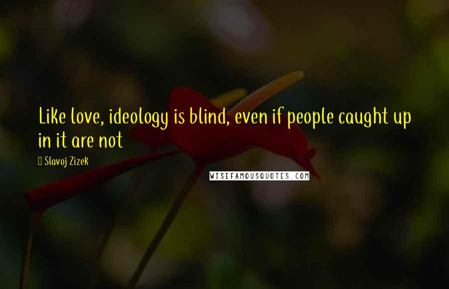 Slavoj Zizek Quotes: Like love, ideology is blind, even if people caught up in it are not
