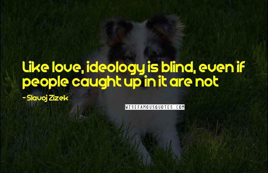 Slavoj Zizek Quotes: Like love, ideology is blind, even if people caught up in it are not