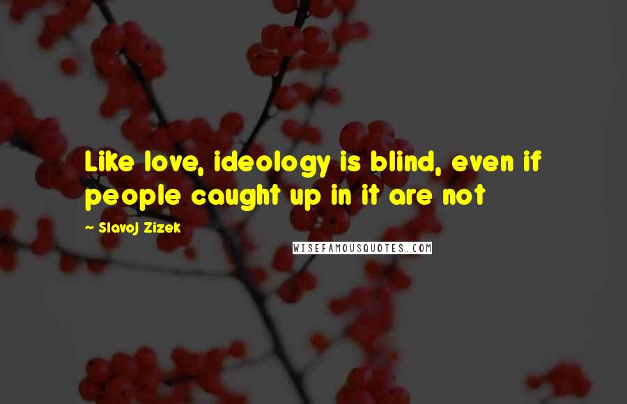 Slavoj Zizek Quotes: Like love, ideology is blind, even if people caught up in it are not