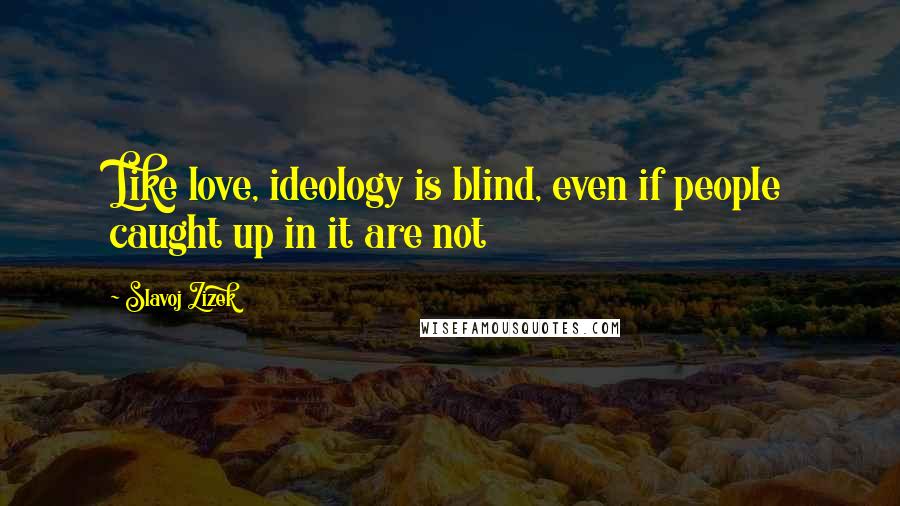 Slavoj Zizek Quotes: Like love, ideology is blind, even if people caught up in it are not