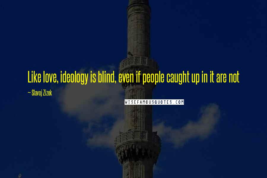 Slavoj Zizek Quotes: Like love, ideology is blind, even if people caught up in it are not