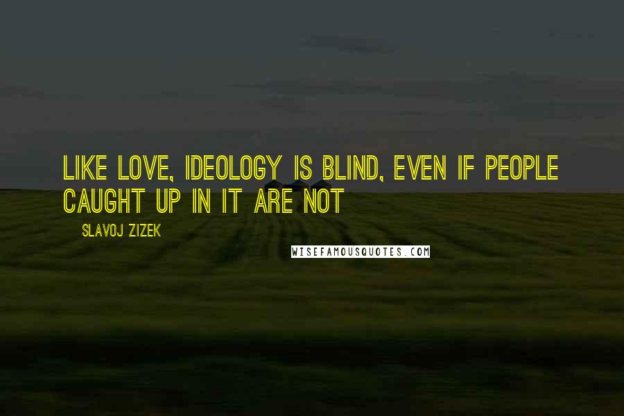 Slavoj Zizek Quotes: Like love, ideology is blind, even if people caught up in it are not