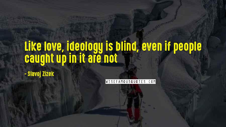 Slavoj Zizek Quotes: Like love, ideology is blind, even if people caught up in it are not