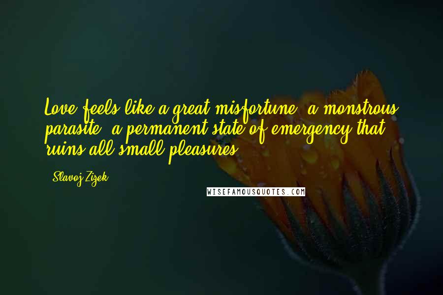 Slavoj Zizek Quotes: Love feels like a great misfortune, a monstrous parasite, a permanent state of emergency that ruins all small pleasures.