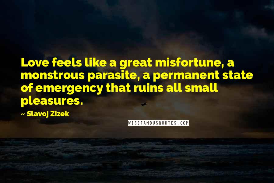 Slavoj Zizek Quotes: Love feels like a great misfortune, a monstrous parasite, a permanent state of emergency that ruins all small pleasures.