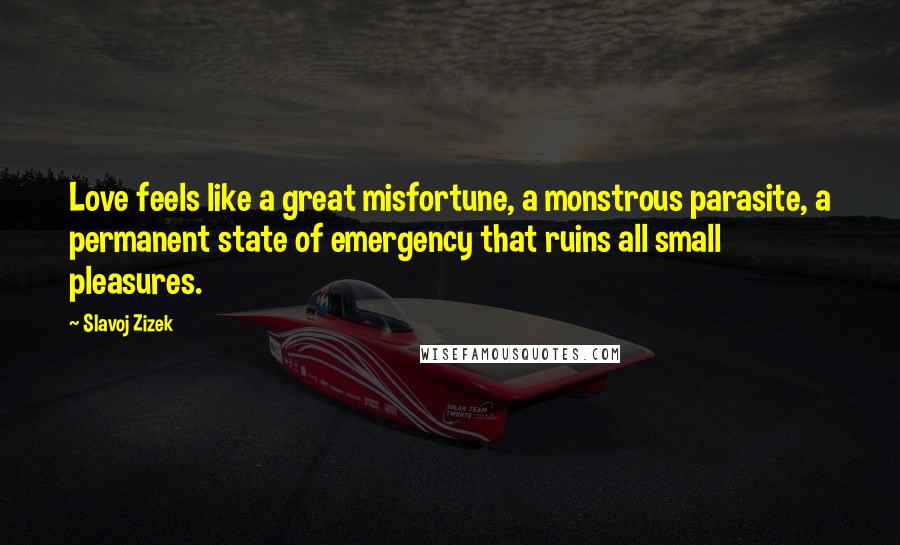 Slavoj Zizek Quotes: Love feels like a great misfortune, a monstrous parasite, a permanent state of emergency that ruins all small pleasures.