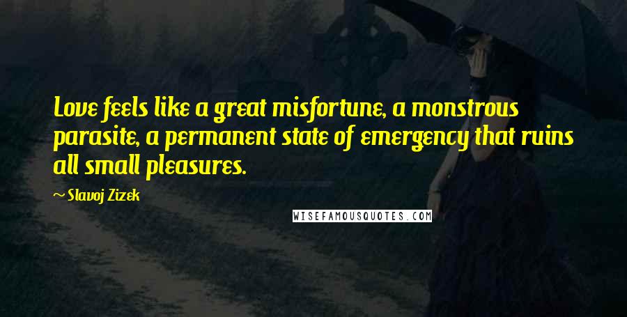 Slavoj Zizek Quotes: Love feels like a great misfortune, a monstrous parasite, a permanent state of emergency that ruins all small pleasures.