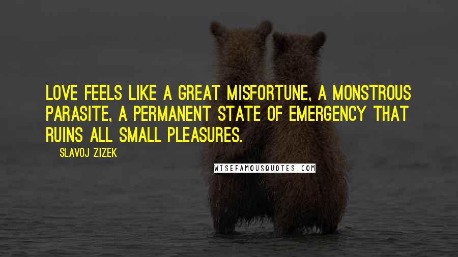 Slavoj Zizek Quotes: Love feels like a great misfortune, a monstrous parasite, a permanent state of emergency that ruins all small pleasures.