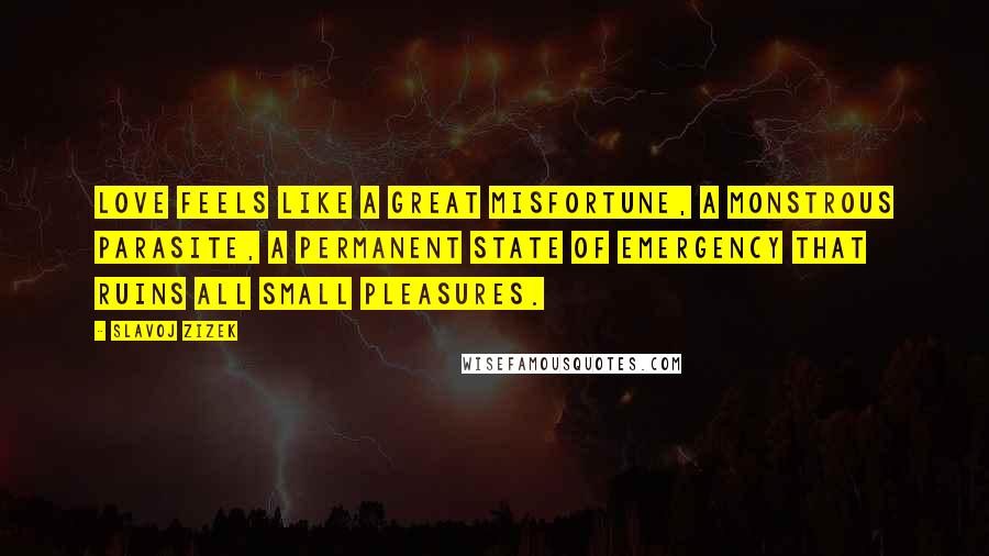 Slavoj Zizek Quotes: Love feels like a great misfortune, a monstrous parasite, a permanent state of emergency that ruins all small pleasures.