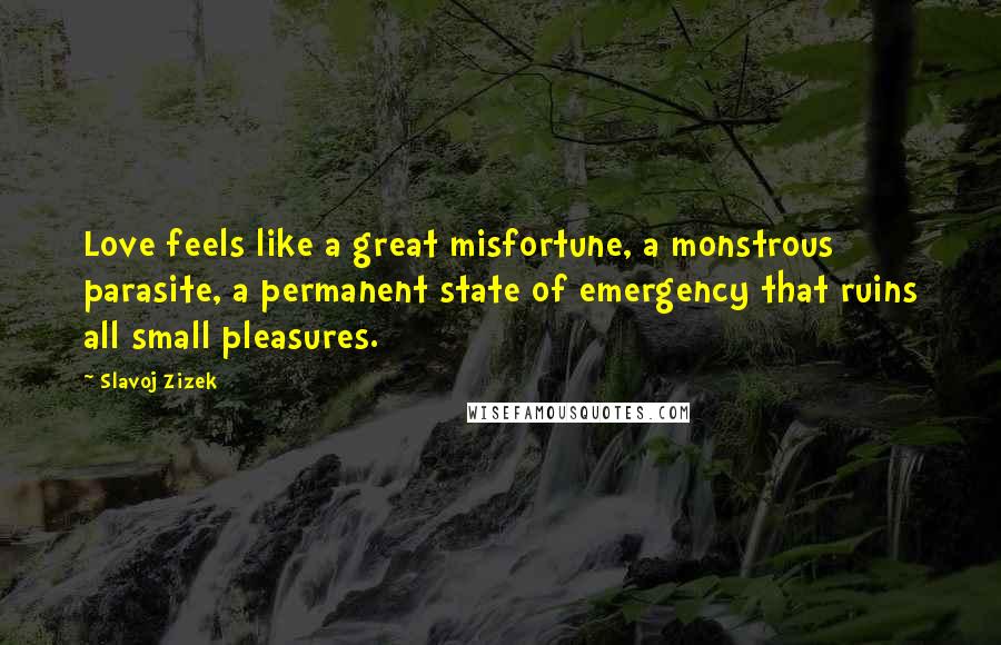Slavoj Zizek Quotes: Love feels like a great misfortune, a monstrous parasite, a permanent state of emergency that ruins all small pleasures.