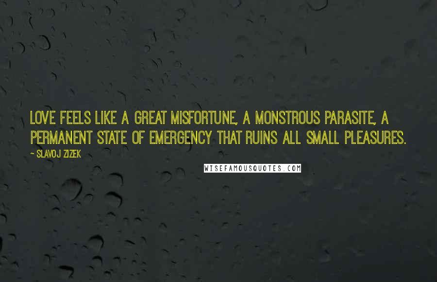 Slavoj Zizek Quotes: Love feels like a great misfortune, a monstrous parasite, a permanent state of emergency that ruins all small pleasures.