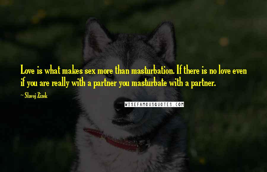 Slavoj Zizek Quotes: Love is what makes sex more than masturbation. If there is no love even if you are really with a partner you masturbate with a partner.