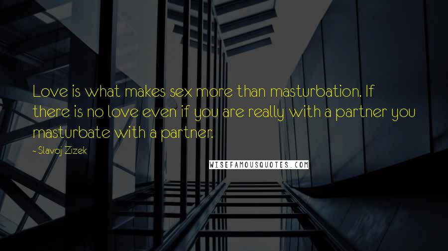 Slavoj Zizek Quotes: Love is what makes sex more than masturbation. If there is no love even if you are really with a partner you masturbate with a partner.