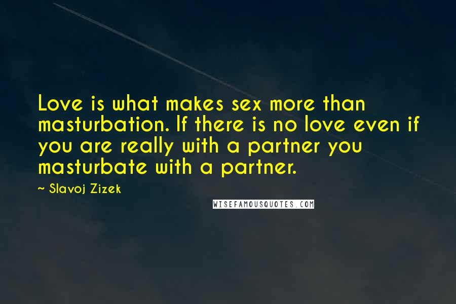 Slavoj Zizek Quotes: Love is what makes sex more than masturbation. If there is no love even if you are really with a partner you masturbate with a partner.