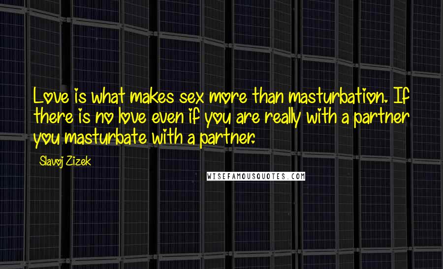 Slavoj Zizek Quotes: Love is what makes sex more than masturbation. If there is no love even if you are really with a partner you masturbate with a partner.