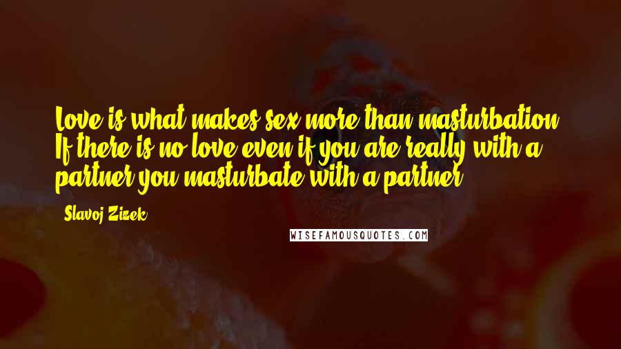 Slavoj Zizek Quotes: Love is what makes sex more than masturbation. If there is no love even if you are really with a partner you masturbate with a partner.