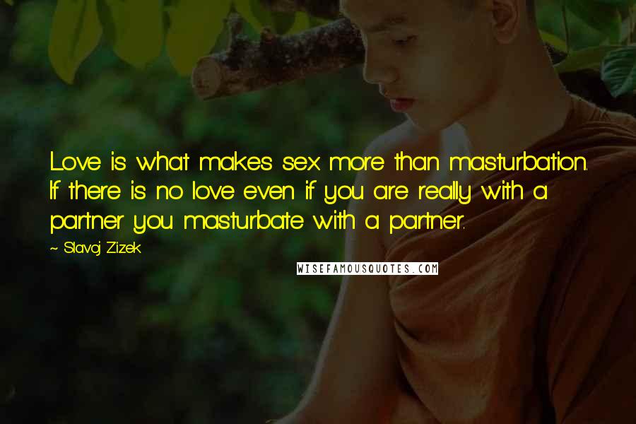 Slavoj Zizek Quotes: Love is what makes sex more than masturbation. If there is no love even if you are really with a partner you masturbate with a partner.