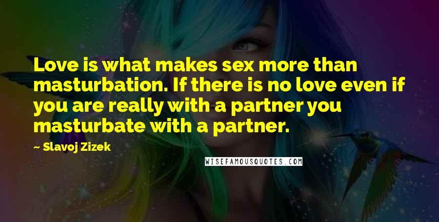 Slavoj Zizek Quotes: Love is what makes sex more than masturbation. If there is no love even if you are really with a partner you masturbate with a partner.