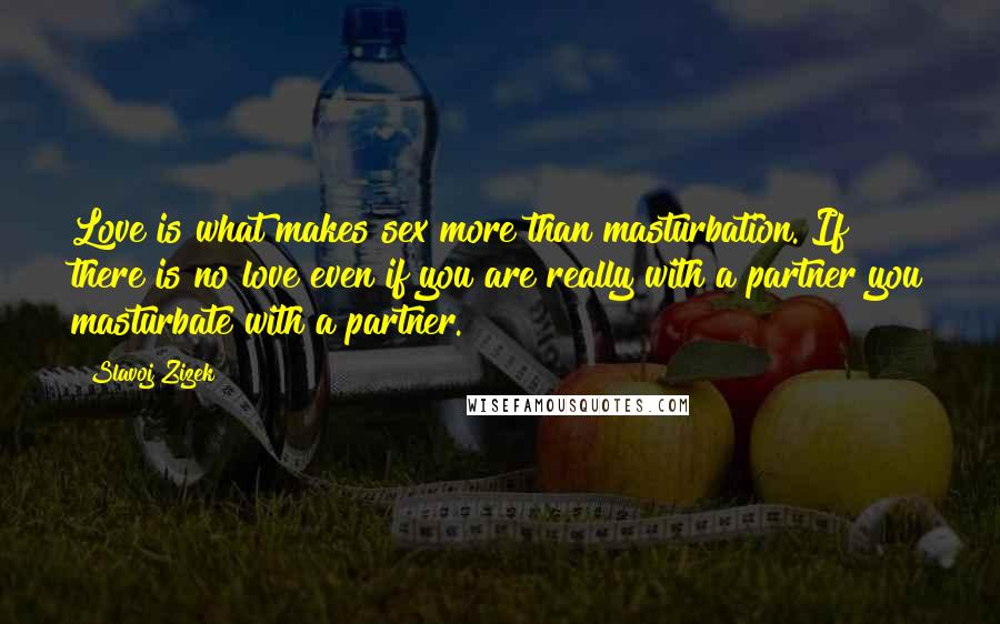 Slavoj Zizek Quotes: Love is what makes sex more than masturbation. If there is no love even if you are really with a partner you masturbate with a partner.