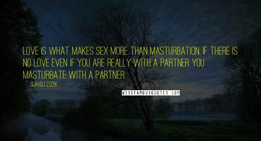 Slavoj Zizek Quotes: Love is what makes sex more than masturbation. If there is no love even if you are really with a partner you masturbate with a partner.