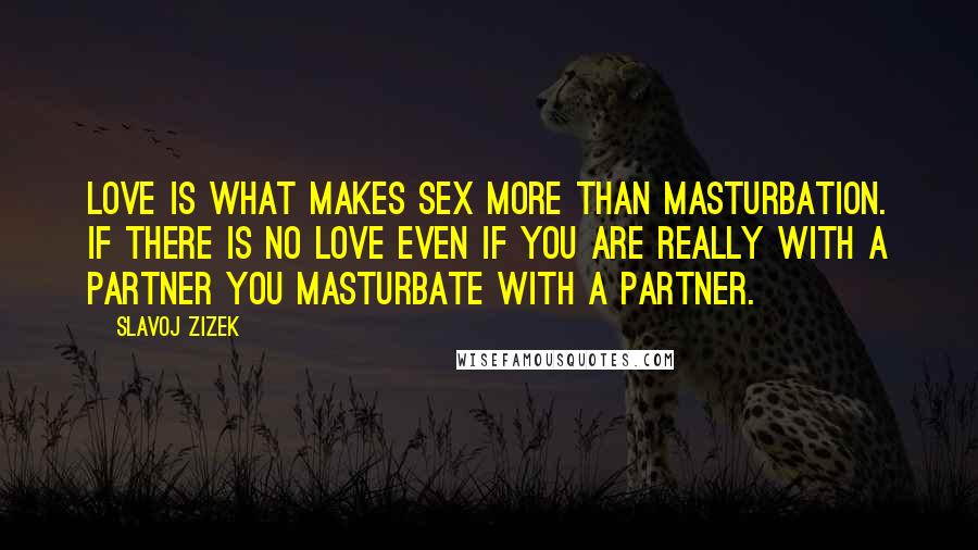 Slavoj Zizek Quotes: Love is what makes sex more than masturbation. If there is no love even if you are really with a partner you masturbate with a partner.