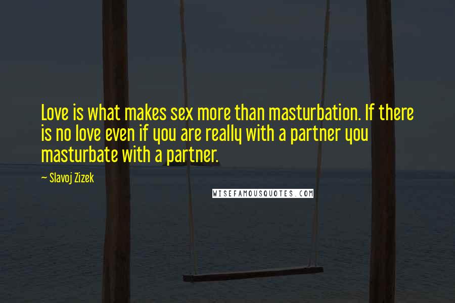 Slavoj Zizek Quotes: Love is what makes sex more than masturbation. If there is no love even if you are really with a partner you masturbate with a partner.