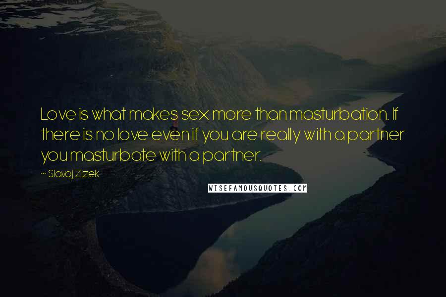 Slavoj Zizek Quotes: Love is what makes sex more than masturbation. If there is no love even if you are really with a partner you masturbate with a partner.