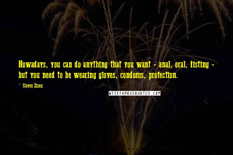Slavoj Zizek Quotes: Nowadays, you can do anything that you want - anal, oral, fisting - but you need to be wearing gloves, condoms, protection.