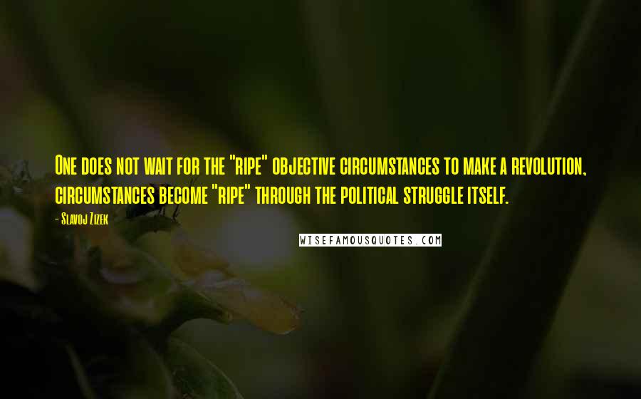 Slavoj Zizek Quotes: One does not wait for the "ripe" objective circumstances to make a revolution, circumstances become "ripe" through the political struggle itself.