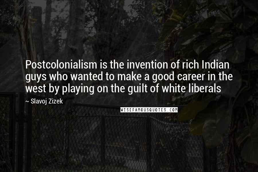 Slavoj Zizek Quotes: Postcolonialism is the invention of rich Indian guys who wanted to make a good career in the west by playing on the guilt of white liberals