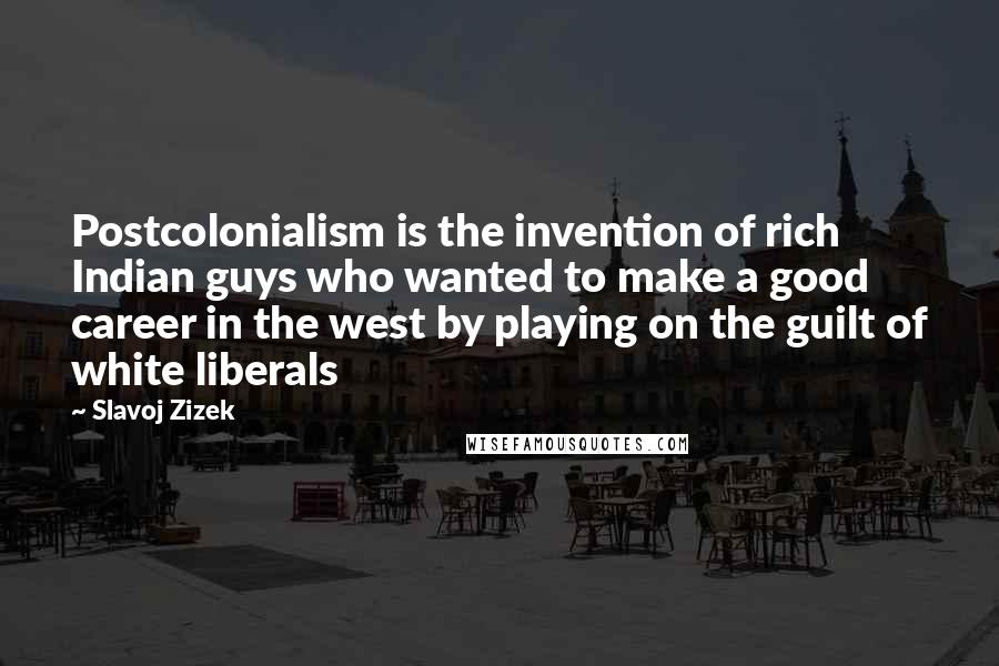 Slavoj Zizek Quotes: Postcolonialism is the invention of rich Indian guys who wanted to make a good career in the west by playing on the guilt of white liberals