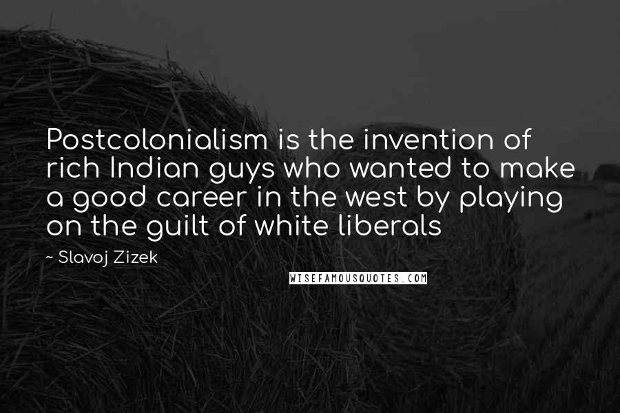 Slavoj Zizek Quotes: Postcolonialism is the invention of rich Indian guys who wanted to make a good career in the west by playing on the guilt of white liberals