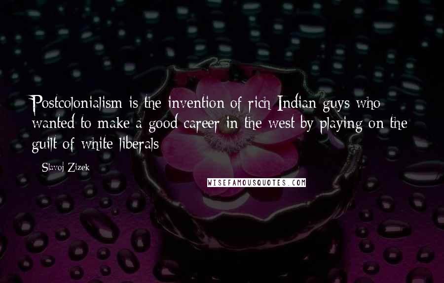 Slavoj Zizek Quotes: Postcolonialism is the invention of rich Indian guys who wanted to make a good career in the west by playing on the guilt of white liberals